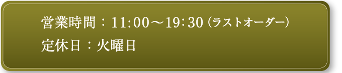 営業時間 AM11:00-PM19:30(ラストオーダー) 冬季 AM11:30-PM19:30 L.O. / 休業日：不定休